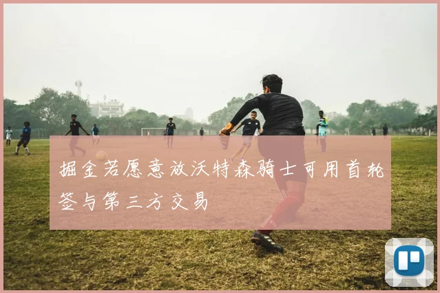 掘金若愿意放沃特森骑士可用首轮签与第三方交易