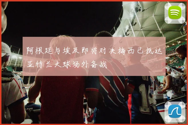 阿根廷与埃及即将对决梅西已抵达亚特兰大球场外备战