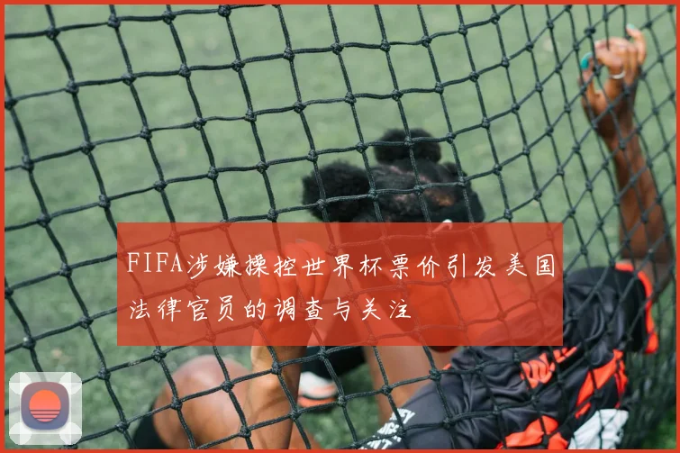 FIFA涉嫌操控世界杯票价引发美国法律官员的调查与关注