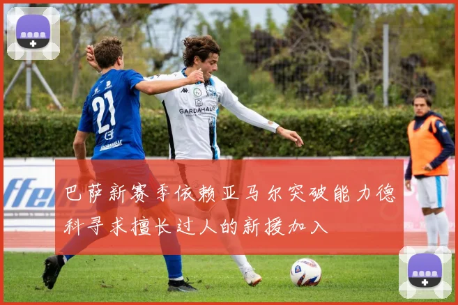 巴萨新赛季依赖亚马尔突破能力德科寻求擅长过人的新援加入