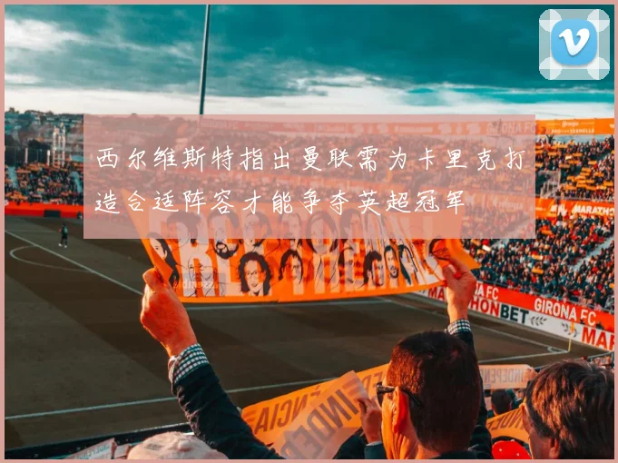 西尔维斯特指出曼联需为卡里克打造合适阵容才能争夺英超冠军