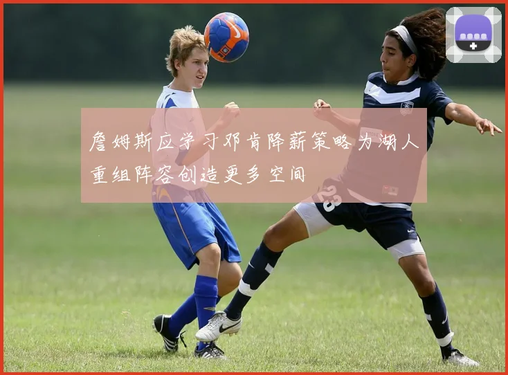 詹姆斯应学习邓肯降薪策略为湖人重组阵容创造更多空间