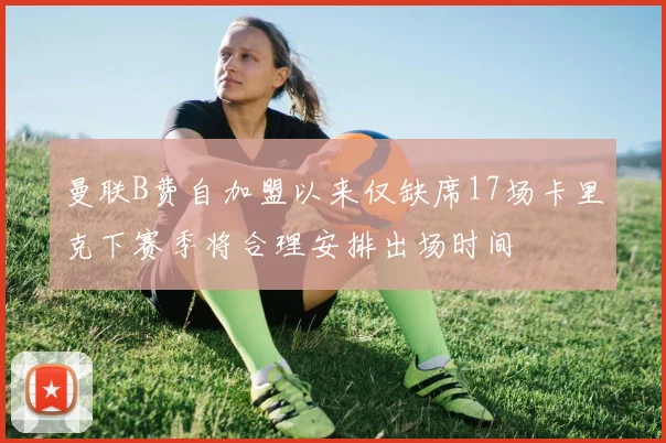 曼联B费自加盟以来仅缺席17场卡里克下赛季将合理安排出场时间
