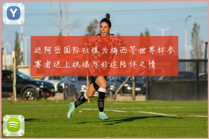 迈阿密国际社媒为梅西等世界杯参赛者送上祝福与好运陪伴之情