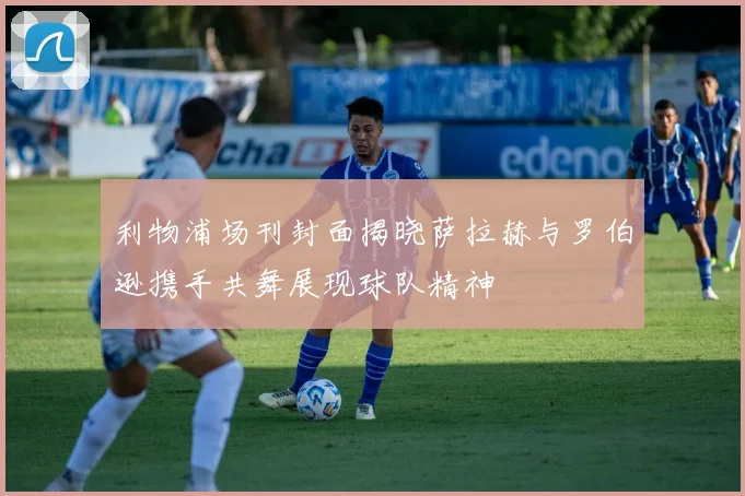 利物浦场刊封面揭晓萨拉赫与罗伯逊携手共舞展现球队精神