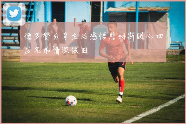 德罗赞分享生活感悟詹姆斯暖心回应兄弟情深依旧