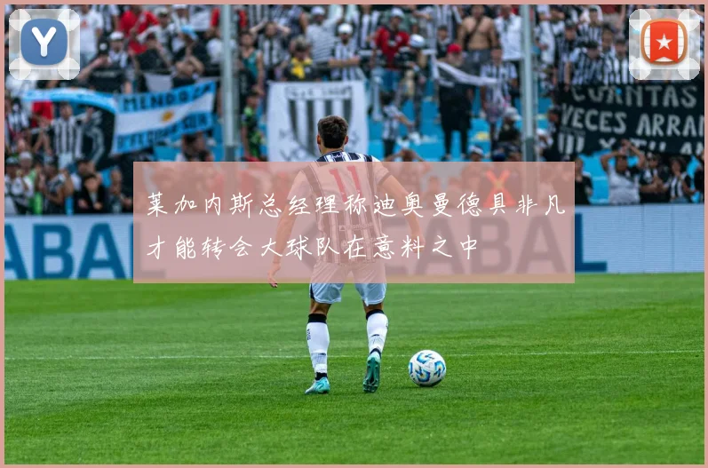 莱加内斯总经理称迪奥曼德具非凡才能转会大球队在意料之中