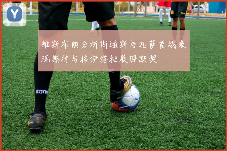 维斯布朗分析斯通斯与孔萨首战表现期待与格伊搭档展现默契