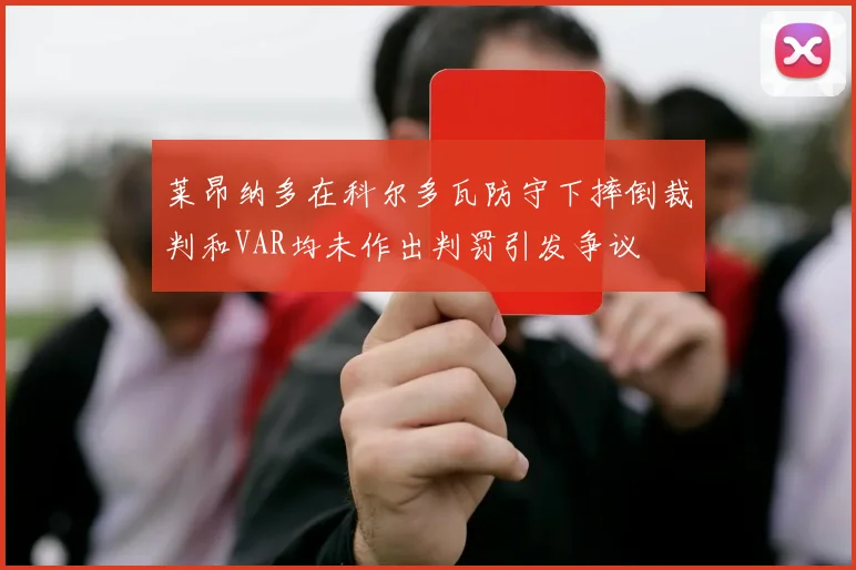 莱昂纳多在科尔多瓦防守下摔倒裁判和VAR均未作出判罚引发争议