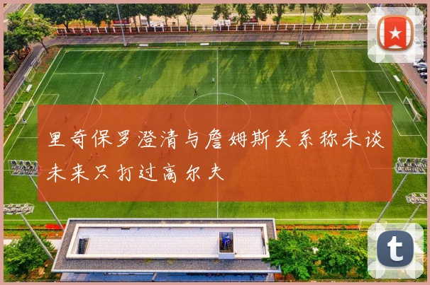 里奇保罗澄清与詹姆斯关系称未谈未来只打过高尔夫