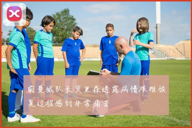 前曼城队长莫里森透露病情艰难恢复过程感到非常痛苦