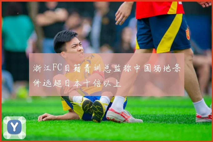 浙江FC日籍青训总监称中国场地条件远超日本十倍以上