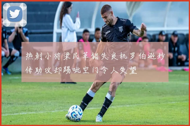 热刺小将梁民革错失良机罗伯逊妙传助攻却踢呲空门令人失望