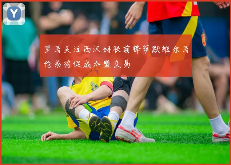 罗马关注西汉姆联前锋萨默维尔马伦或将促成加盟交易