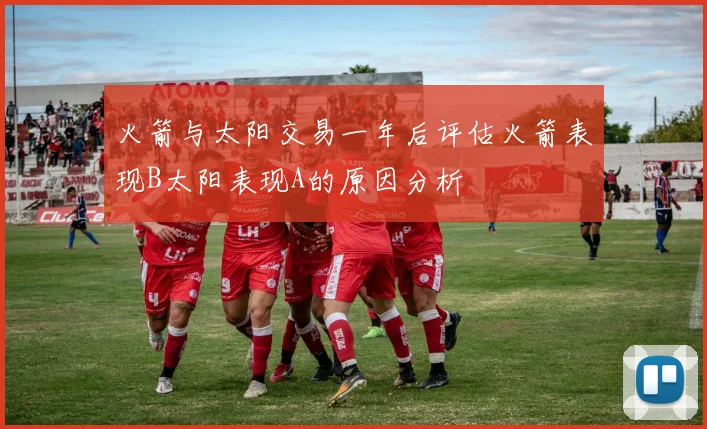 火箭与太阳交易一年后评估火箭表现B太阳表现A的原因分析