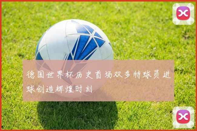 德国世界杯历史首场双多特球员进球创造辉煌时刻