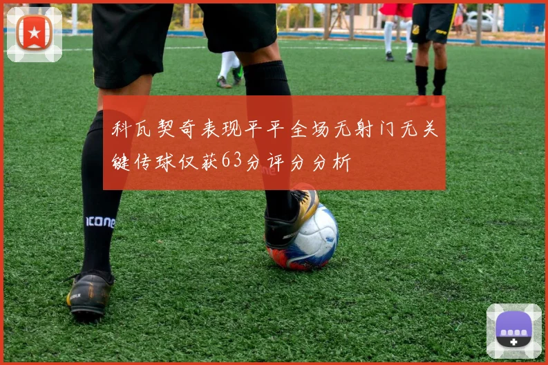 科瓦契奇表现平平全场无射门无关键传球仅获63分评分分析