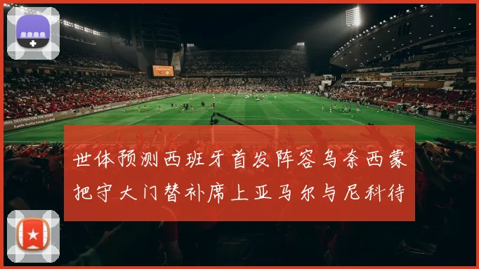 世体预测西班牙首发阵容乌奈西蒙把守大门替补席上亚马尔与尼科待命