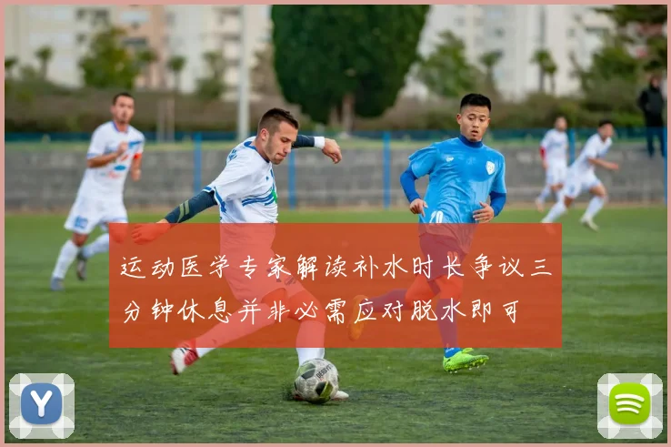 运动医学专家解读补水时长争议三分钟休息并非必需应对脱水即可