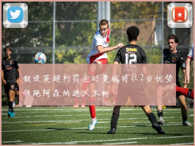 假设英超判罚全对曼城将以2分优势领跑阿森纳进入末轮