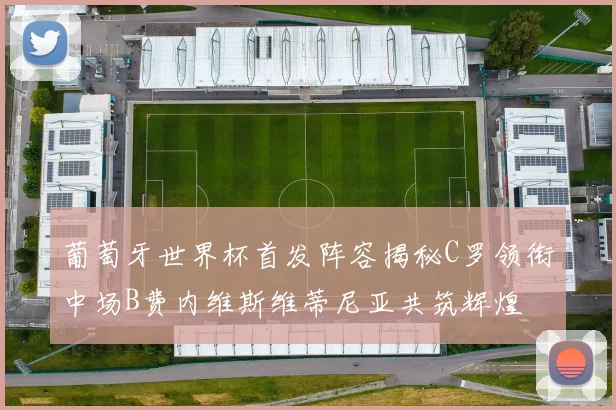 葡萄牙世界杯首发阵容揭秘C罗领衔中场B费内维斯维蒂尼亚共筑辉煌