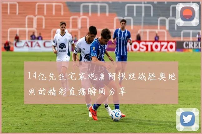 14亿先生宅家观看阿根廷战胜奥地利的精彩直播瞬间分享
