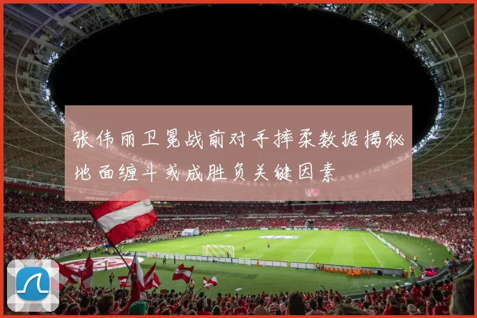 张伟丽卫冕战前对手摔柔数据揭秘地面缠斗或成胜负关键因素