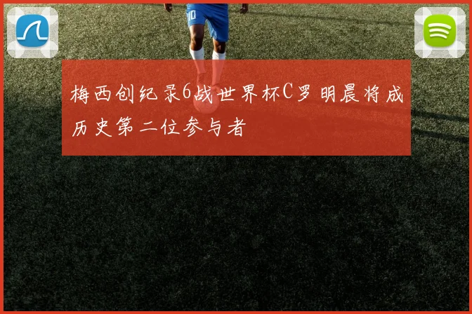 梅西创纪录6战世界杯C罗明晨将成历史第二位参与者