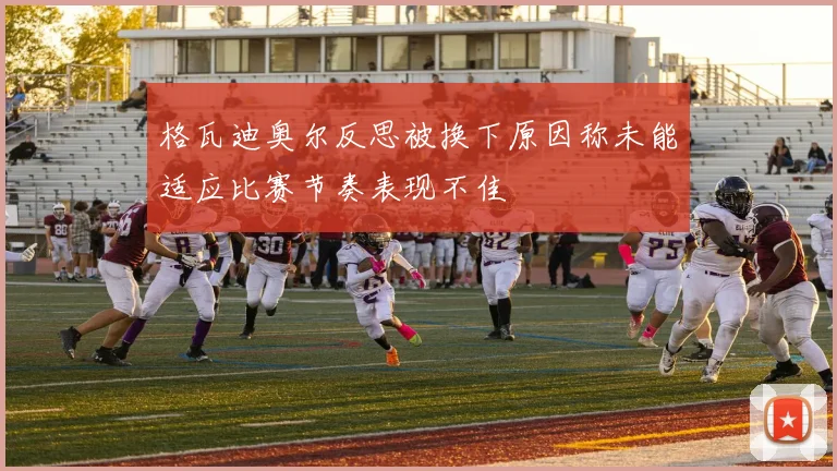 格瓦迪奥尔反思被换下原因称未能适应比赛节奏表现不佳
