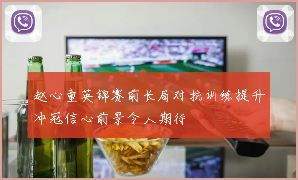 赵心童英锦赛前长局对抗训练提升冲冠信心前景令人期待