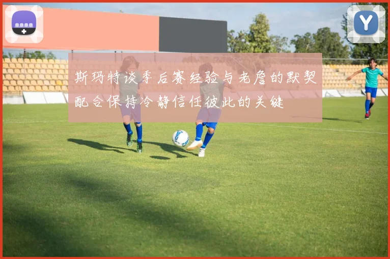 斯玛特谈季后赛经验与老詹的默契配合保持冷静信任彼此的关键