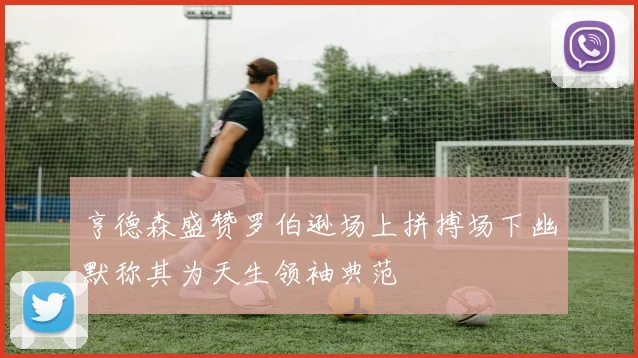 亨德森盛赞罗伯逊场上拼搏场下幽默称其为天生领袖典范